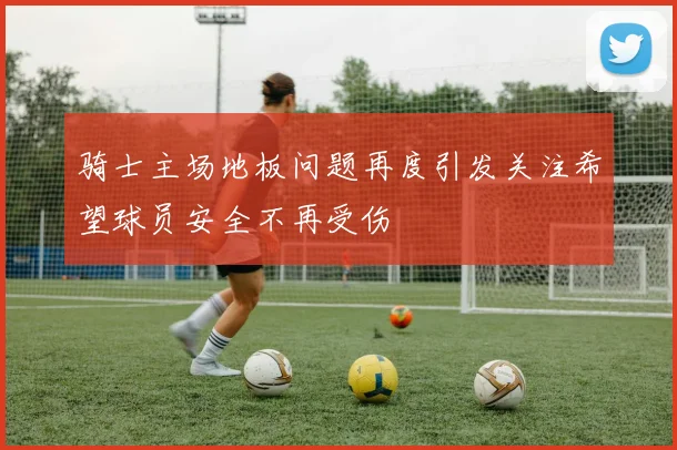 骑士主场地板问题再度引发关注希望球员安全不再受伤