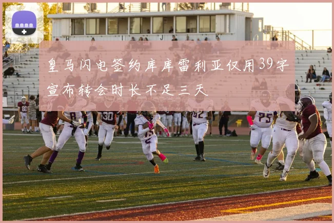 皇马闪电签约库库雷利亚仅用39字宣布转会时长不足三天