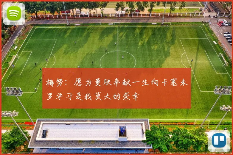 梅努：愿为曼联奉献一生向卡塞米罗学习是我莫大的荣幸