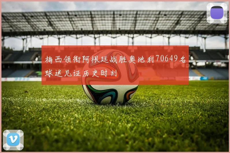 梅西领衔阿根廷战胜奥地利70649名球迷见证历史时刻