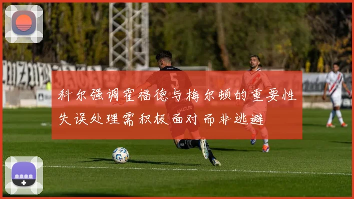 科尔强调霍福德与梅尔顿的重要性失误处理需积极面对而非逃避