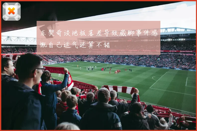 东契奇谈地板落差导致崴脚事件感慨自己运气还算不错