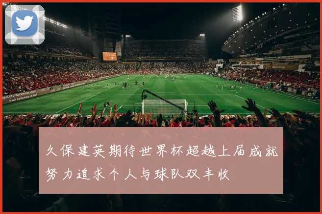 久保建英期待世界杯超越上届成就努力追求个人与球队双丰收