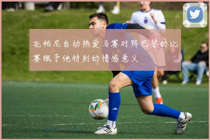 孔帕尼自幼热爱马赛对阵巴黎的比赛赋予他特别的情感意义