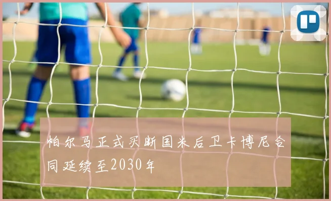 帕尔马正式买断国米后卫卡博尼合同延续至2030年