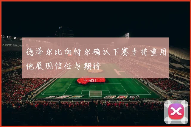 德泽尔比向特尔确认下赛季将重用他展现信任与期待