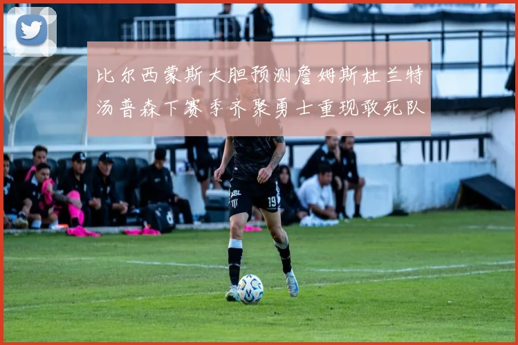 比尔西蒙斯大胆预测詹姆斯杜兰特汤普森下赛季齐聚勇士重现敢死队辉煌
