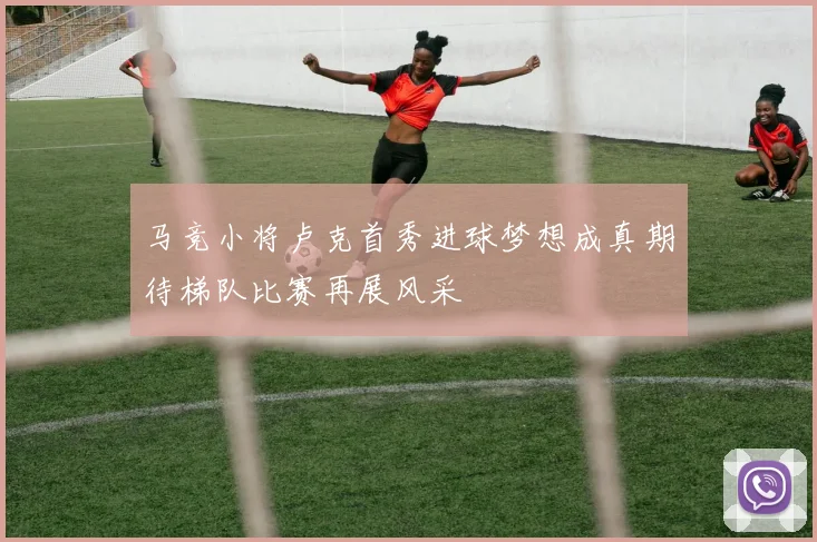 马竞小将卢克首秀进球梦想成真期待梯队比赛再展风采