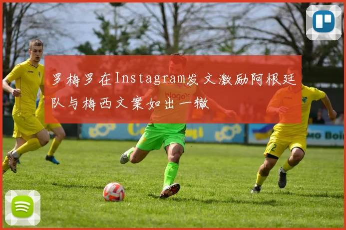 罗梅罗在Instagram发文激励阿根廷队与梅西文案如出一辙