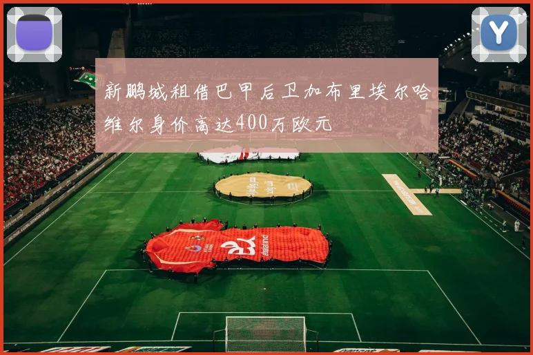 新鹏城租借巴甲后卫加布里埃尔哈维尔身价高达400万欧元
