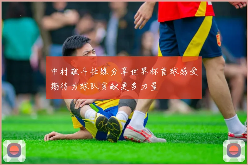 中村敬斗社媒分享世界杯首球感受期待为球队贡献更多力量
