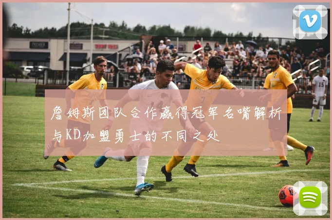 詹姆斯团队合作赢得冠军名嘴解析与KD加盟勇士的不同之处