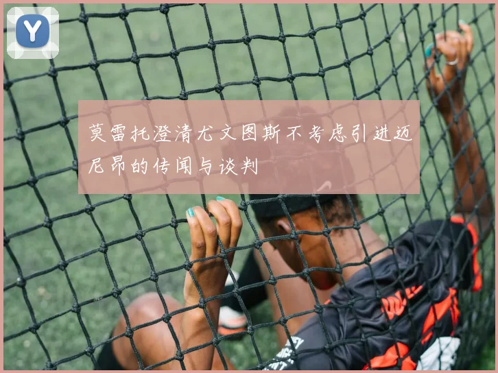 莫雷托澄清尤文图斯不考虑引进迈尼昂的传闻与谈判
