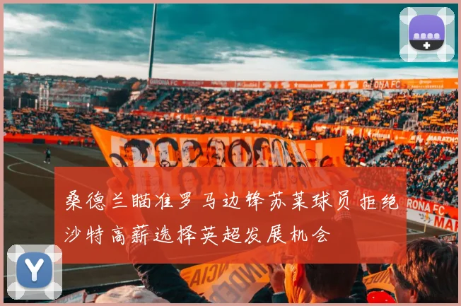 桑德兰瞄准罗马边锋苏莱球员拒绝沙特高薪选择英超发展机会