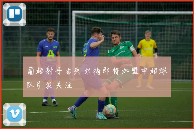葡超射手吉列尔梅即将加盟中超球队引发关注
