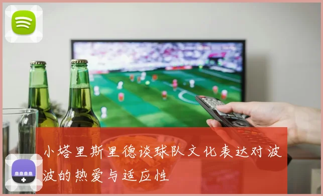 小塔里斯里德谈球队文化表达对波波的热爱与适应性