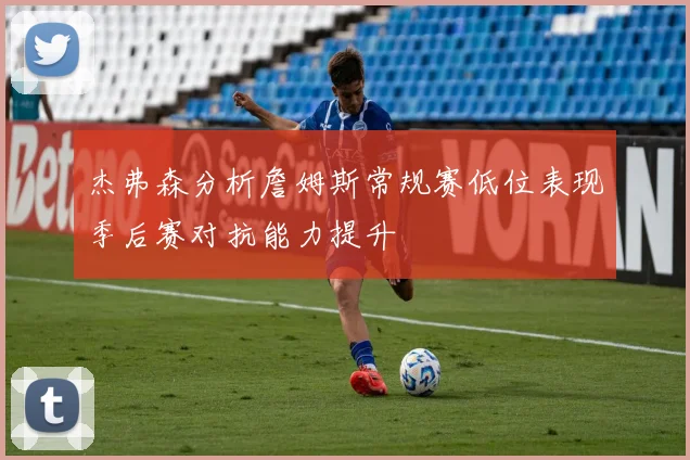 杰弗森分析詹姆斯常规赛低位表现季后赛对抗能力提升