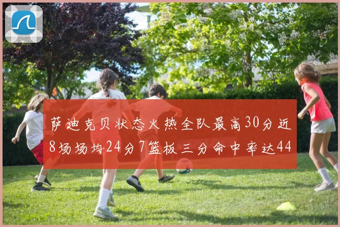 萨迪克贝状态火热全队最高30分近8场场均24分7篮板三分命中率达44