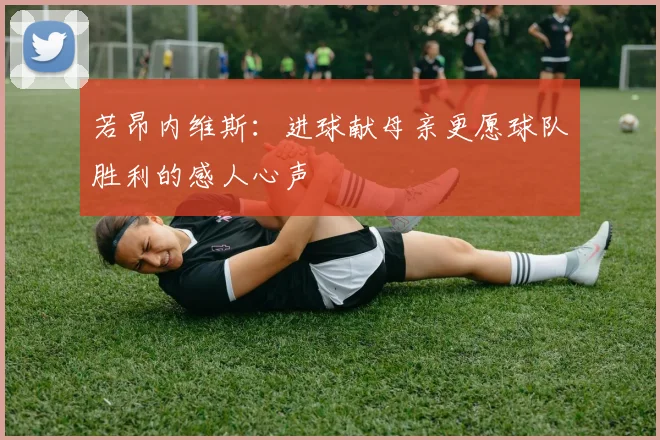 若昂内维斯：进球献母亲更愿球队胜利的感人心声