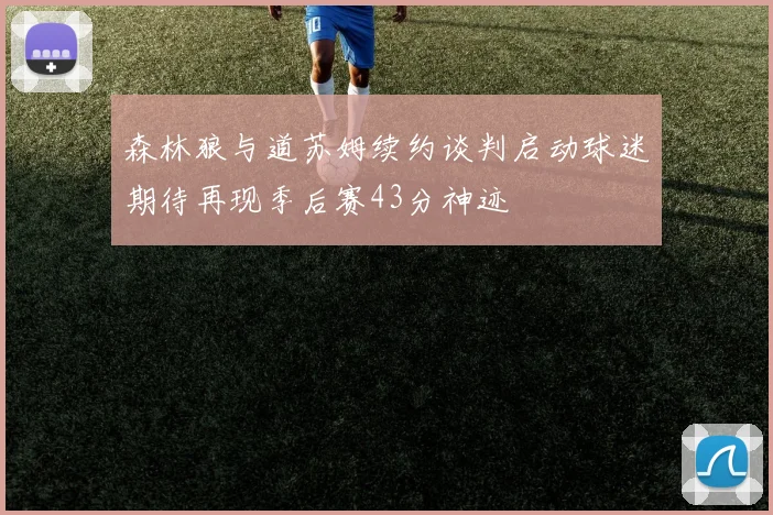森林狼与道苏姆续约谈判启动球迷期待再现季后赛43分神迹
