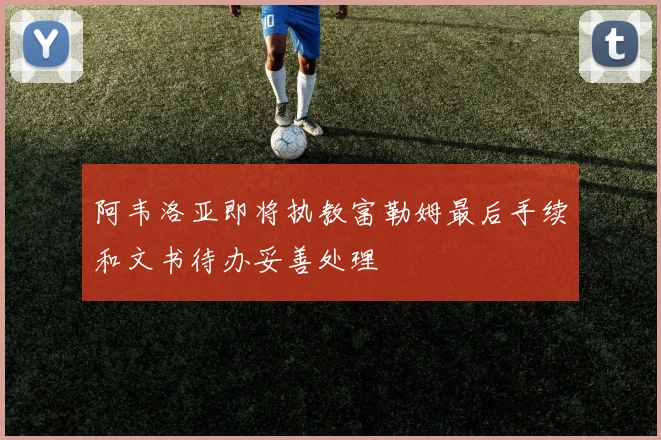 阿韦洛亚即将执教富勒姆最后手续和文书待办妥善处理