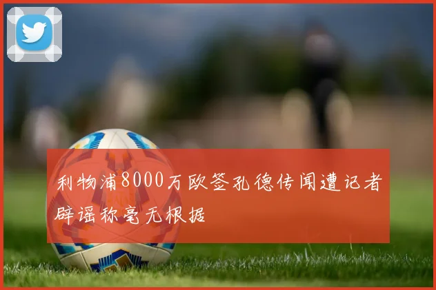 利物浦8000万欧签孔德传闻遭记者辟谣称毫无根据