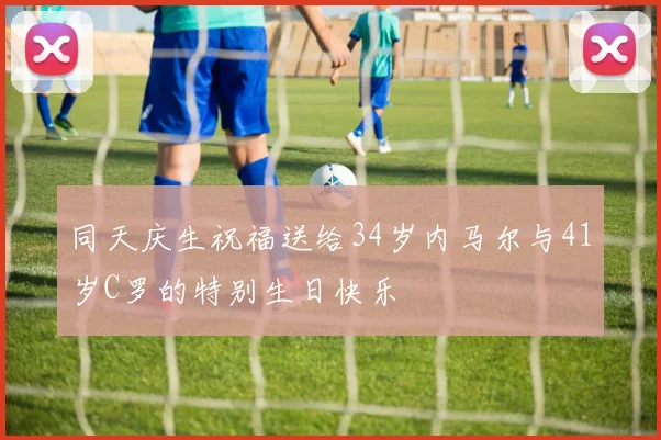 同天庆生祝福送给34岁内马尔与41岁C罗的特别生日快乐