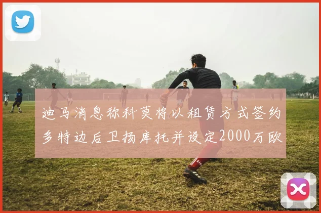 迪马消息称科莫将以租赁方式签约多特边后卫扬库托并设定2000万欧买断选项