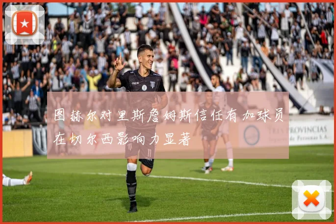 图赫尔对里斯詹姆斯信任有加球员在切尔西影响力显著