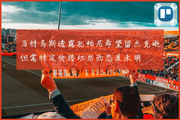 马特乌斯透露孔帕尼希望留杰克逊但需特定价格切尔西态度未明