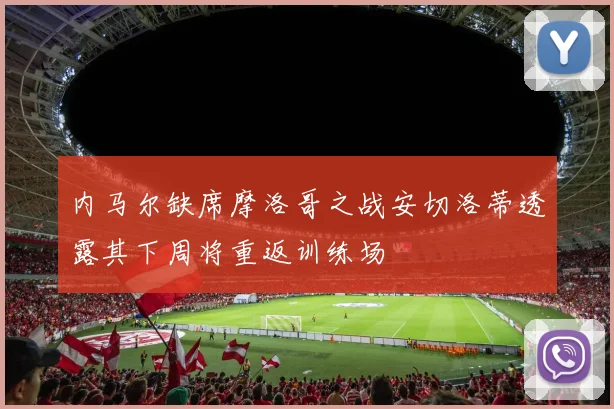 内马尔缺席摩洛哥之战安切洛蒂透露其下周将重返训练场