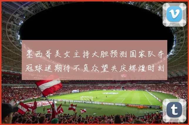 墨西哥美女主持大胆预测国家队夺冠球迷期待不负众望共庆辉煌时刻