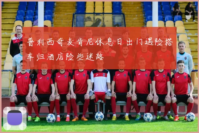 普利西奇麦肯尼休息日出门遇险搭车归酒店险些迷路