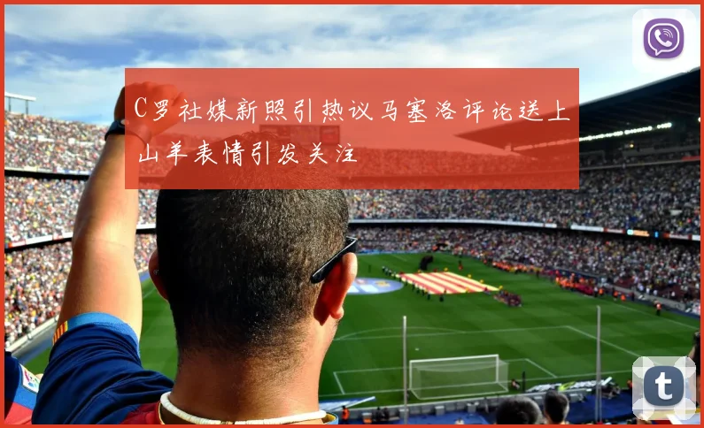 C罗社媒新照引热议马塞洛评论送上山羊表情引发关注
