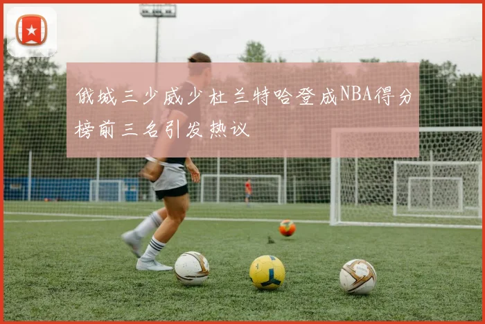俄城三少威少杜兰特哈登成NBA得分榜前三名引发热议