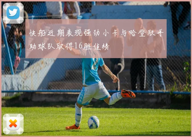 快船近期表现强劲小卡与哈登联手助球队取得16胜佳绩
